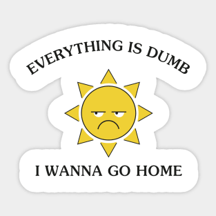 Everything Is Dumb I Wanna Go Home Sticker